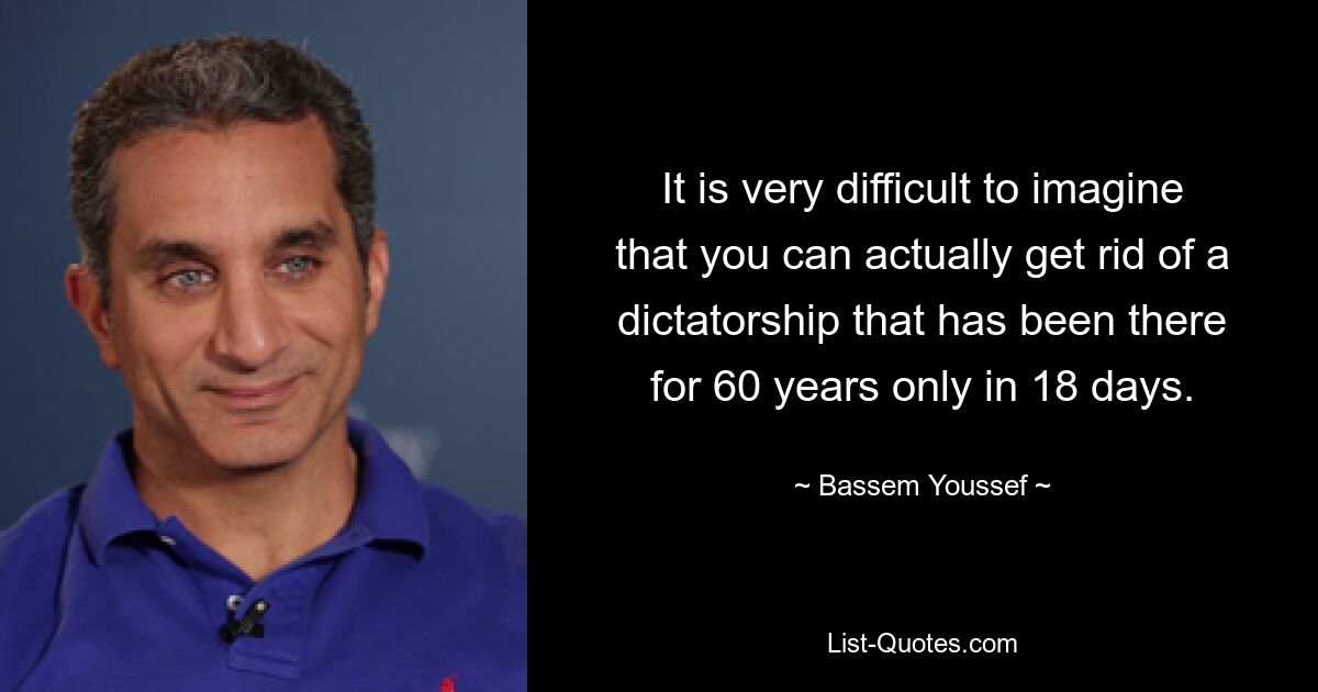 It is very difficult to imagine that you can actually get rid of a dictatorship that has been there for 60 years only in 18 days. — © Bassem Youssef