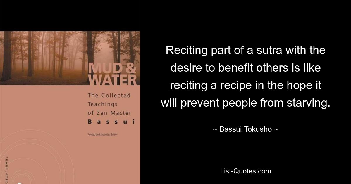 Повторение части сутры с желанием принести пользу другим — это все равно, что читать рецепт в надежде, что он предотвратит голодную смерть людей. — © Бассуи Токусё 