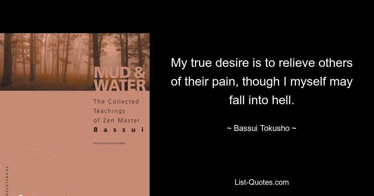 My true desire is to relieve others of their pain, though I myself may fall into hell. — © Bassui Tokusho