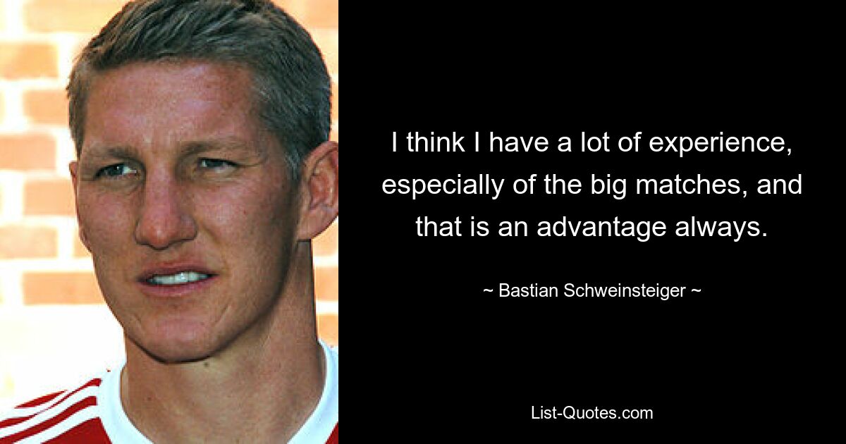 I think I have a lot of experience, especially of the big matches, and that is an advantage always. — © Bastian Schweinsteiger