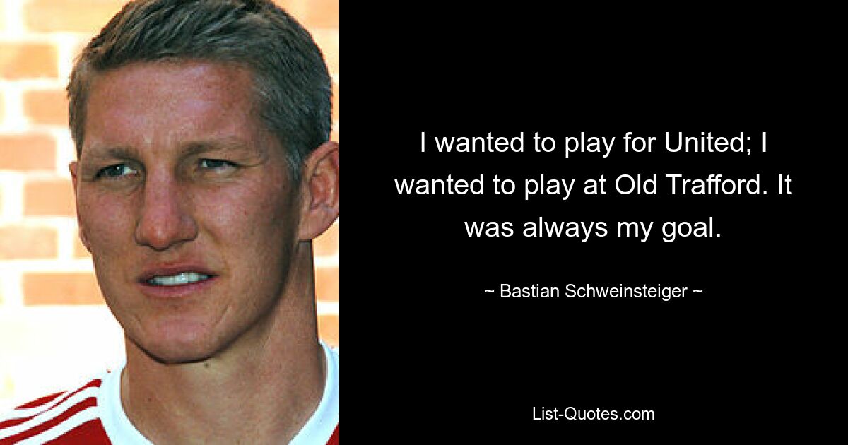 I wanted to play for United; I wanted to play at Old Trafford. It was always my goal. — © Bastian Schweinsteiger