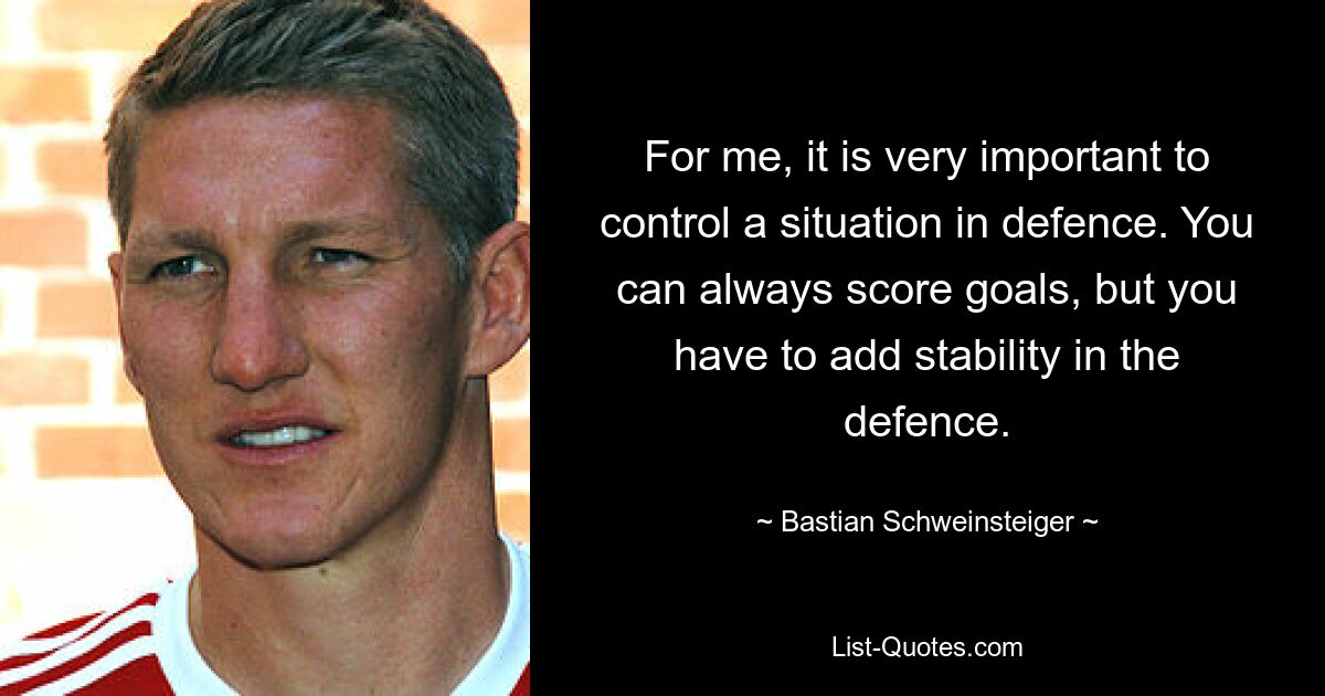 For me, it is very important to control a situation in defence. You can always score goals, but you have to add stability in the defence. — © Bastian Schweinsteiger