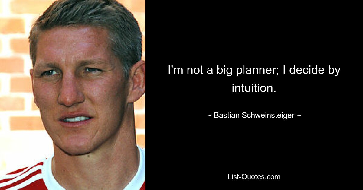 I'm not a big planner; I decide by intuition. — © Bastian Schweinsteiger