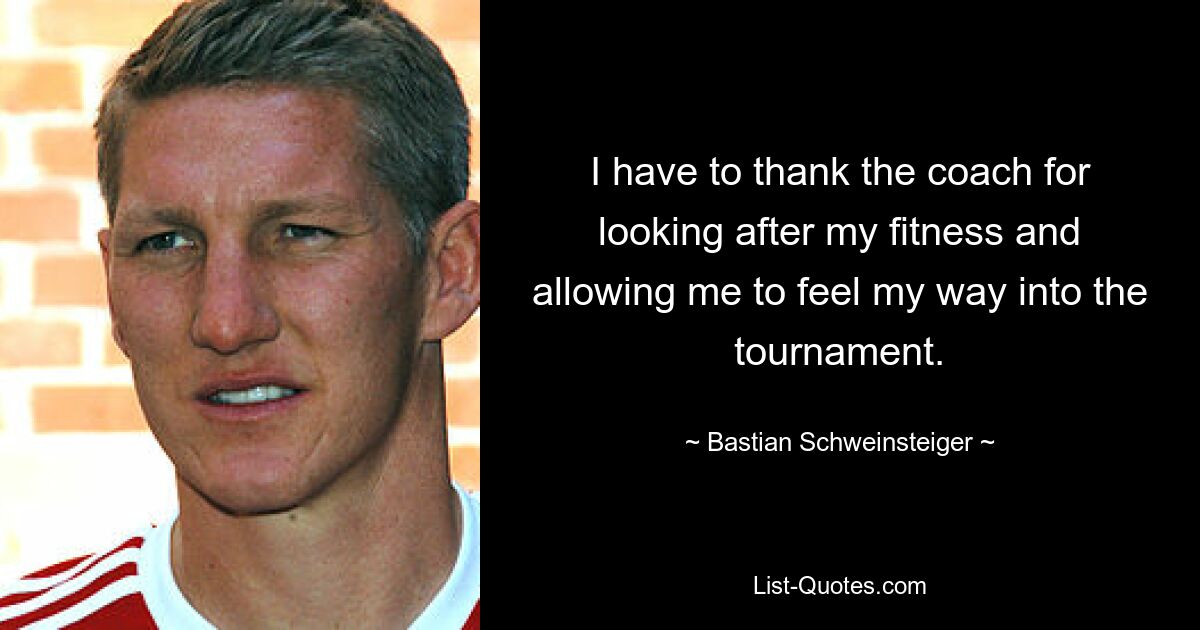 I have to thank the coach for looking after my fitness and allowing me to feel my way into the tournament. — © Bastian Schweinsteiger