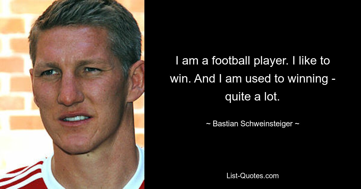 I am a football player. I like to win. And I am used to winning - quite a lot. — © Bastian Schweinsteiger