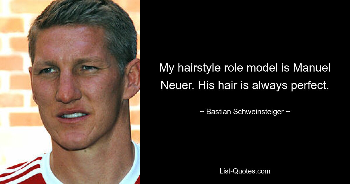 My hairstyle role model is Manuel Neuer. His hair is always perfect. — © Bastian Schweinsteiger