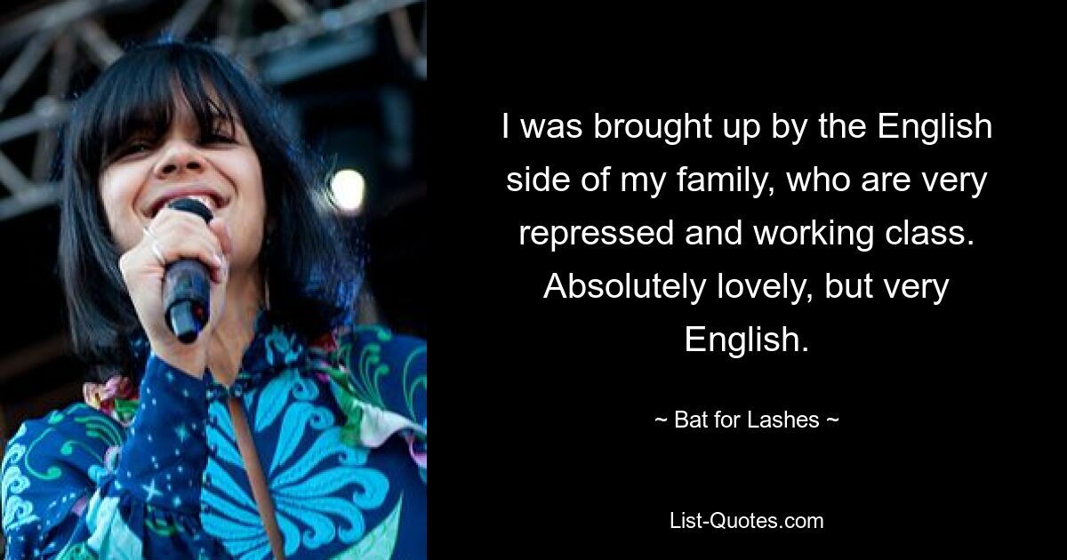 I was brought up by the English side of my family, who are very repressed and working class. Absolutely lovely, but very English. — © Bat for Lashes