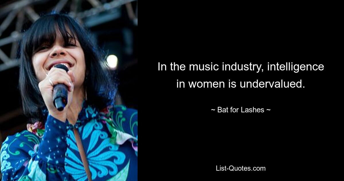 In the music industry, intelligence in women is undervalued. — © Bat for Lashes