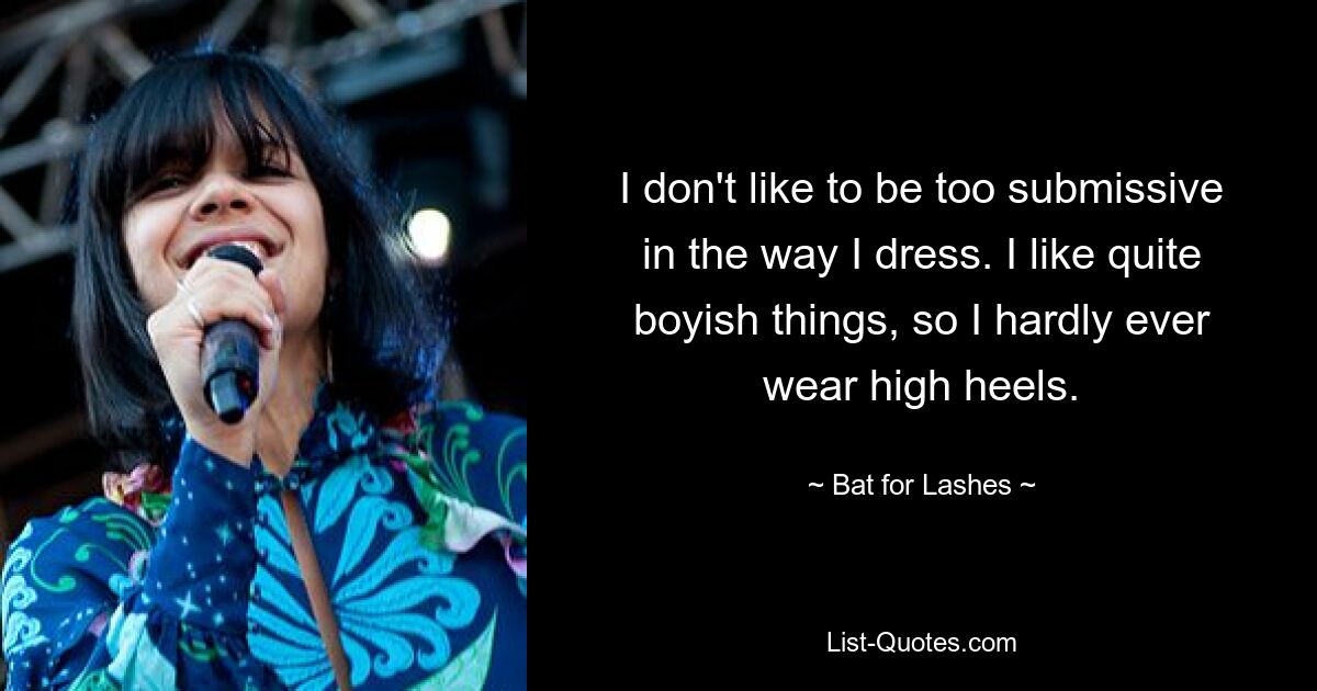 I don't like to be too submissive in the way I dress. I like quite boyish things, so I hardly ever wear high heels. — © Bat for Lashes