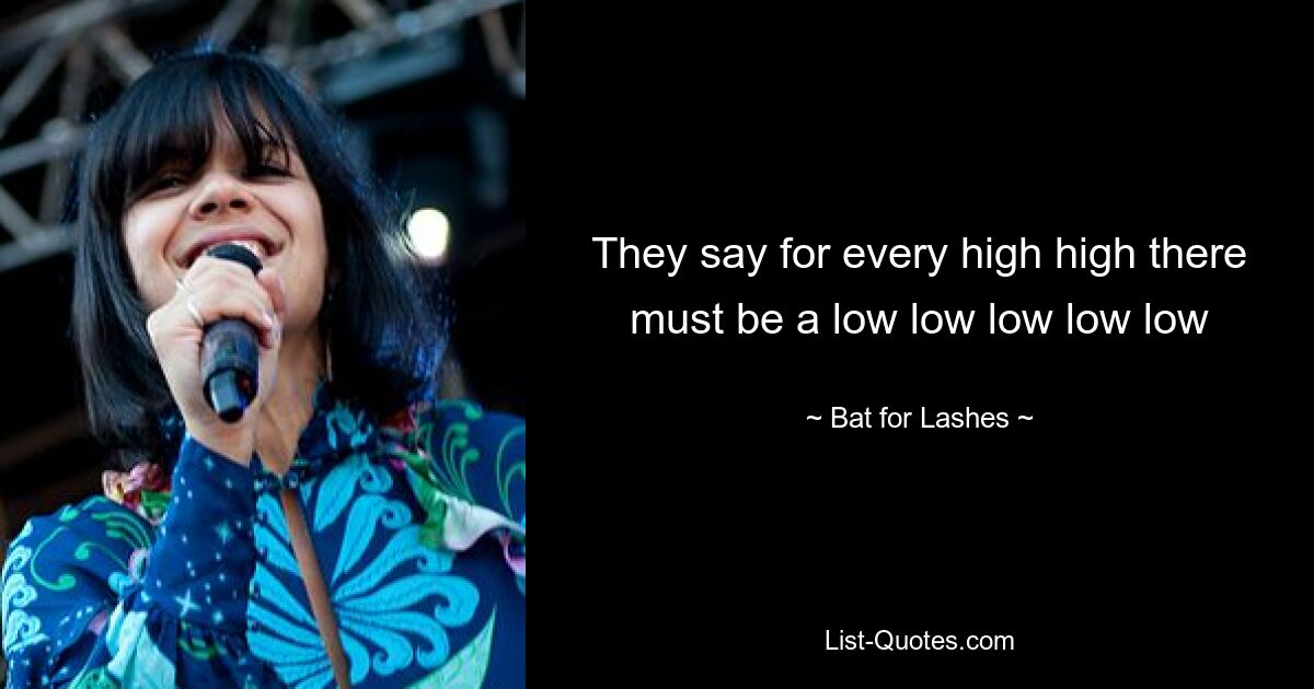 They say for every high high there must be a low low low low low — © Bat for Lashes