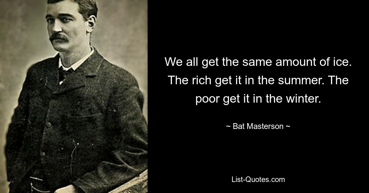 We all get the same amount of ice. The rich get it in the summer. The poor get it in the winter. — © Bat Masterson