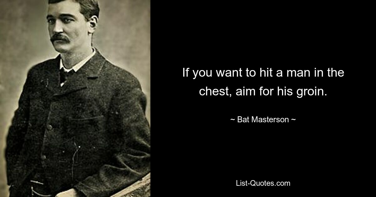 If you want to hit a man in the chest, aim for his groin. — © Bat Masterson