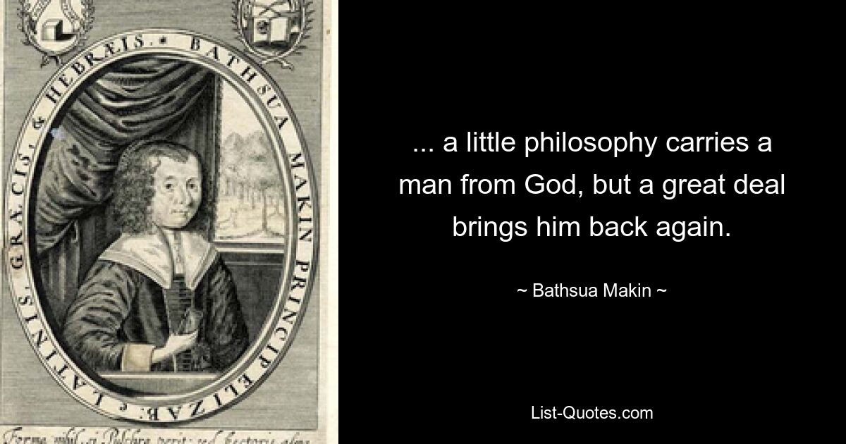 ... a little philosophy carries a man from God, but a great deal brings him back again. — © Bathsua Makin