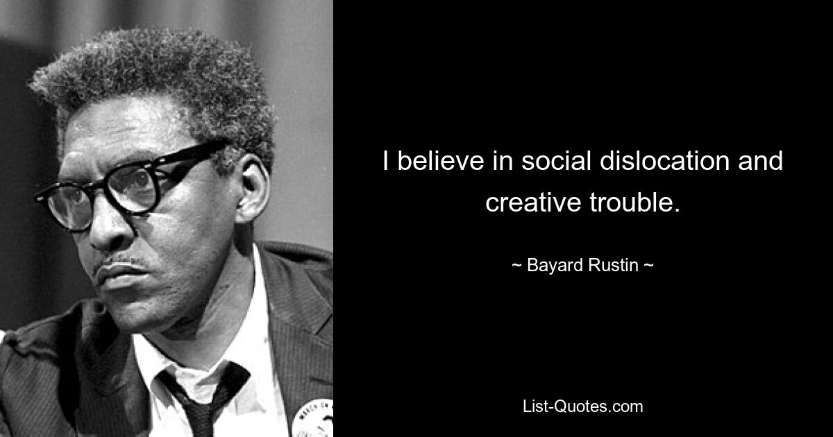 I believe in social dislocation and creative trouble. — © Bayard Rustin