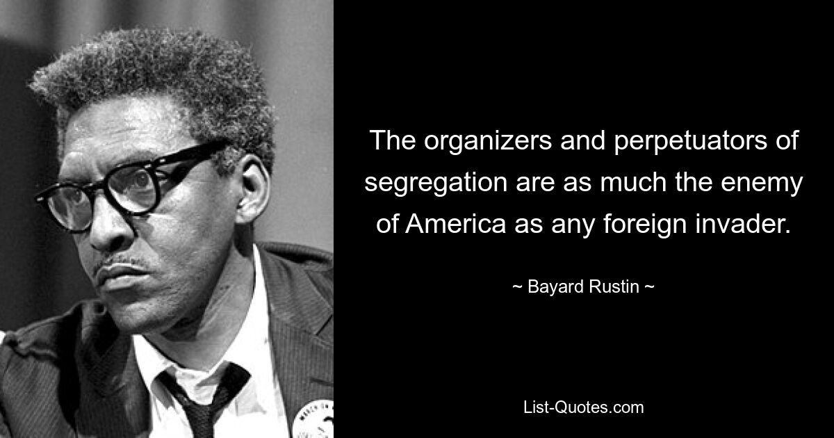 The organizers and perpetuators of segregation are as much the enemy of America as any foreign invader. — © Bayard Rustin