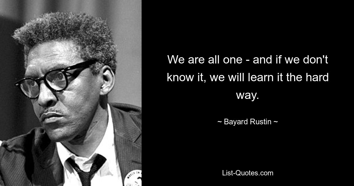 We are all one - and if we don't know it, we will learn it the hard way. — © Bayard Rustin