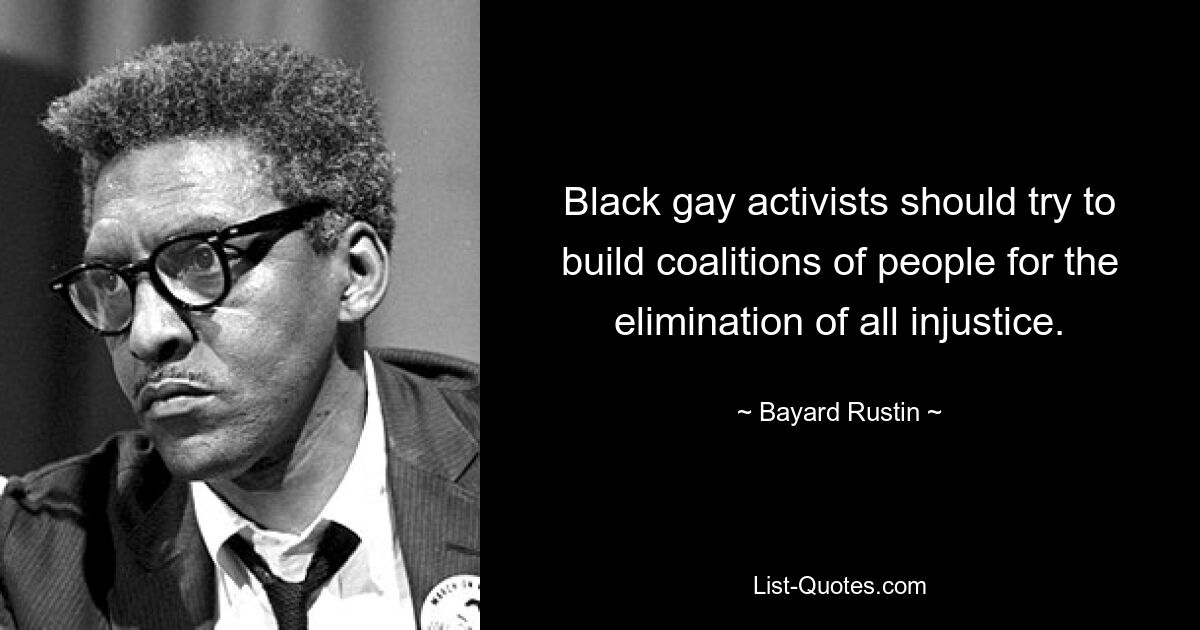 Black gay activists should try to build coalitions of people for the elimination of all injustice. — © Bayard Rustin