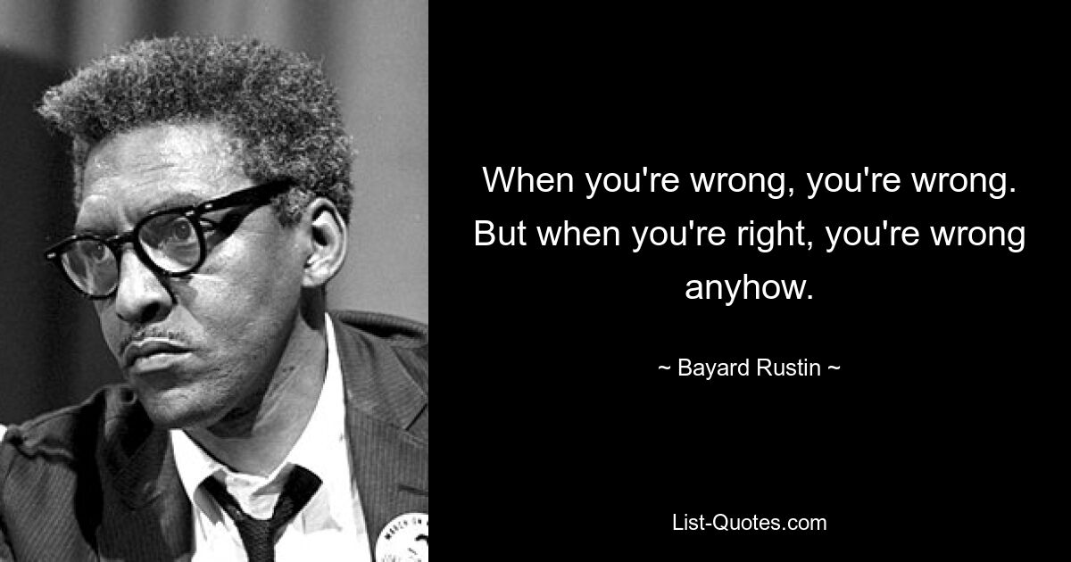 When you're wrong, you're wrong. But when you're right, you're wrong anyhow. — © Bayard Rustin