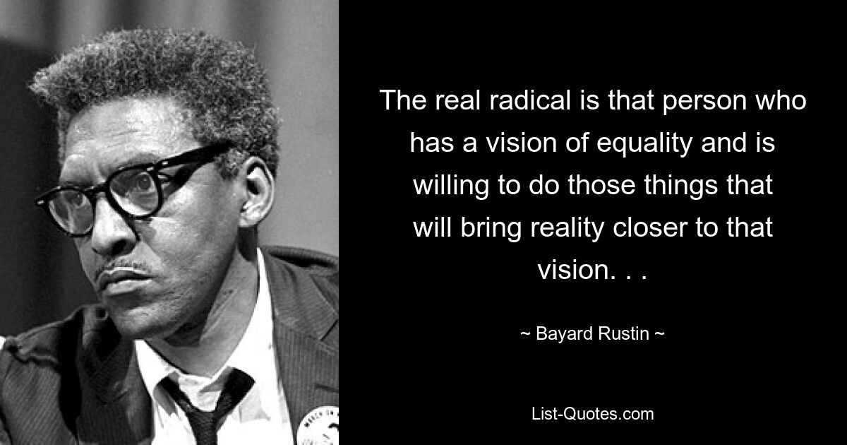 The real radical is that person who has a vision of equality and is willing to do those things that will bring reality closer to that vision. . . — © Bayard Rustin