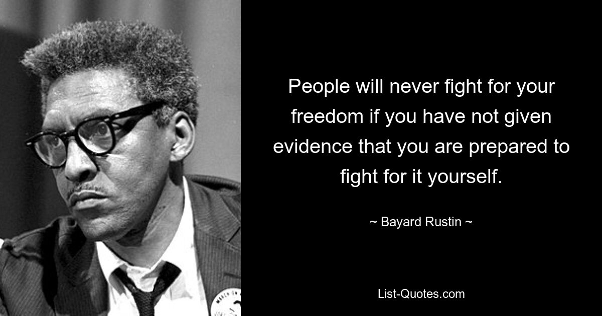 People will never fight for your freedom if you have not given evidence that you are prepared to fight for it yourself. — © Bayard Rustin