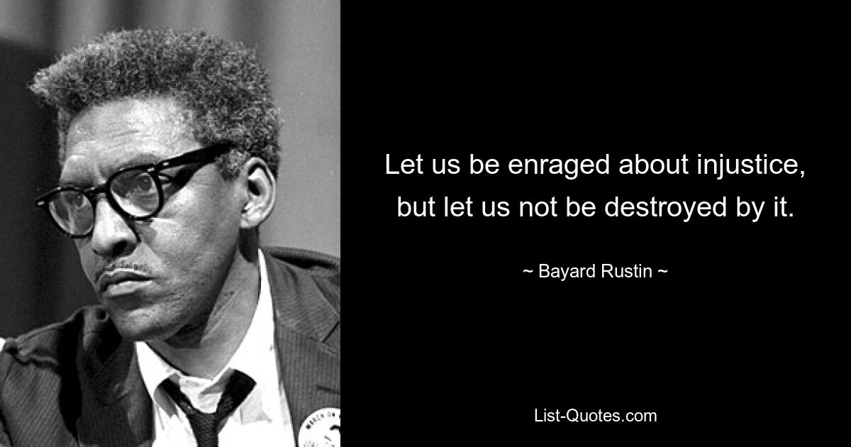 Let us be enraged about injustice, but let us not be destroyed by it. — © Bayard Rustin