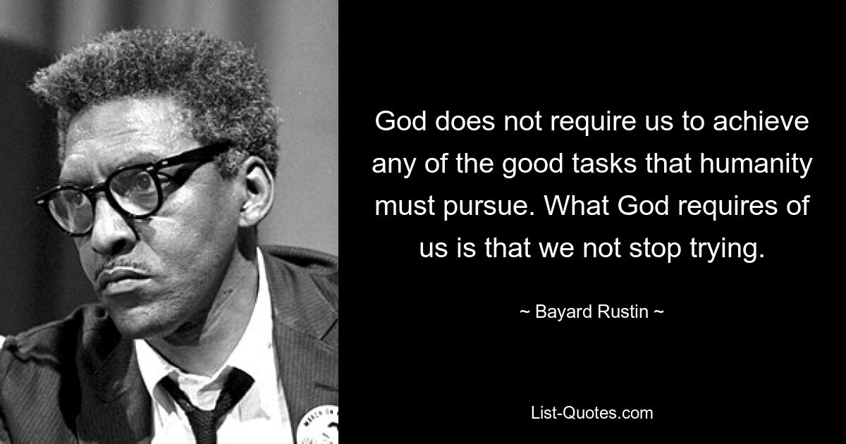 God does not require us to achieve any of the good tasks that humanity must pursue. What God requires of us is that we not stop trying. — © Bayard Rustin