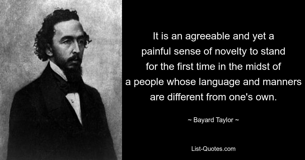 It is an agreeable and yet a painful sense of novelty to stand for the first time in the midst of a people whose language and manners are different from one's own. — © Bayard Taylor