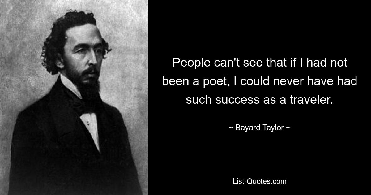 People can't see that if I had not been a poet, I could never have had such success as a traveler. — © Bayard Taylor