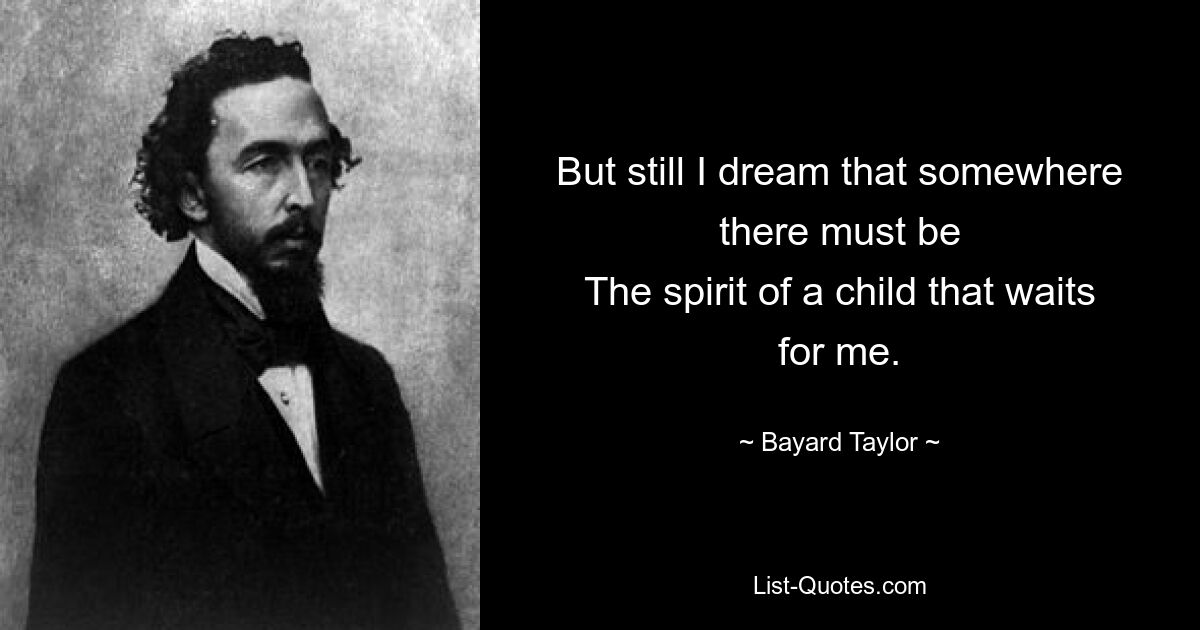 But still I dream that somewhere there must be
The spirit of a child that waits for me. — © Bayard Taylor