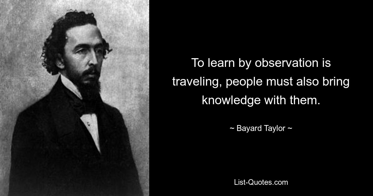 To learn by observation is traveling, people must also bring knowledge with them. — © Bayard Taylor