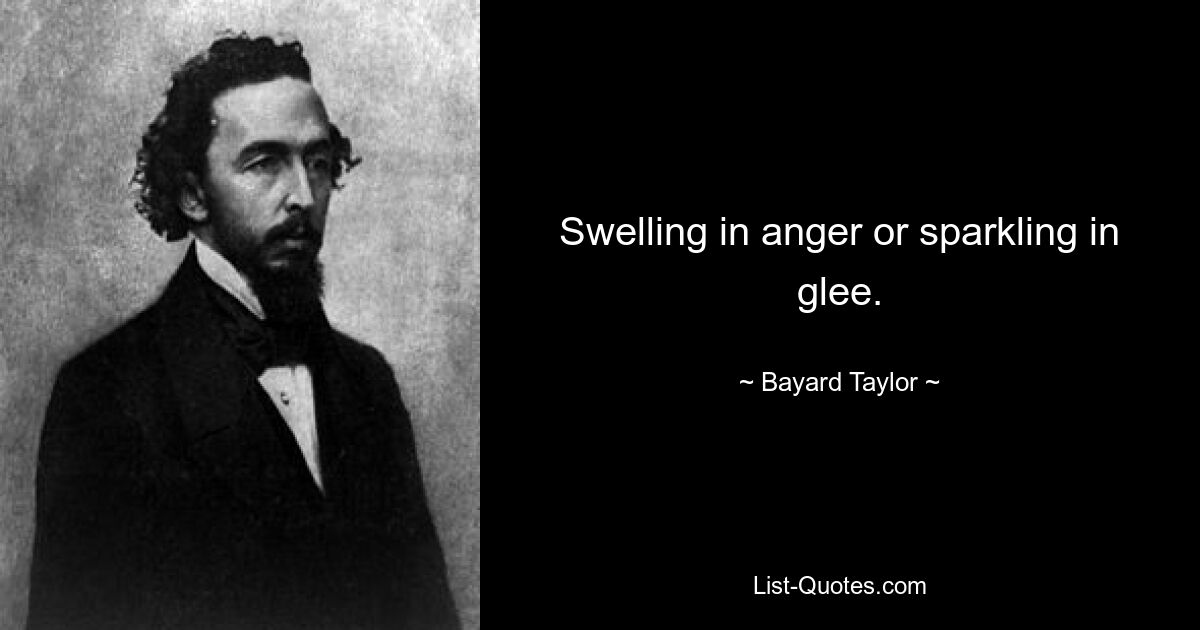 Swelling in anger or sparkling in glee. — © Bayard Taylor