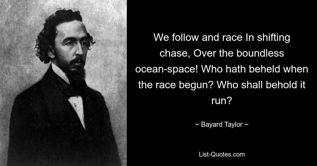 We follow and race In shifting chase, Over the boundless ocean-space! Who hath beheld when the race begun? Who shall behold it run? — © Bayard Taylor