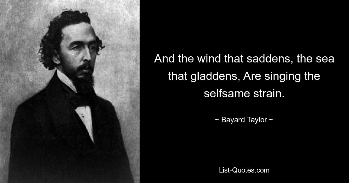 And the wind that saddens, the sea that gladdens, Are singing the selfsame strain. — © Bayard Taylor