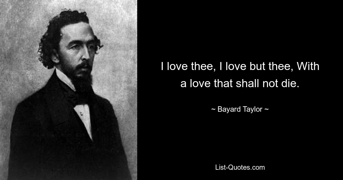 I love thee, I love but thee, With a love that shall not die. — © Bayard Taylor