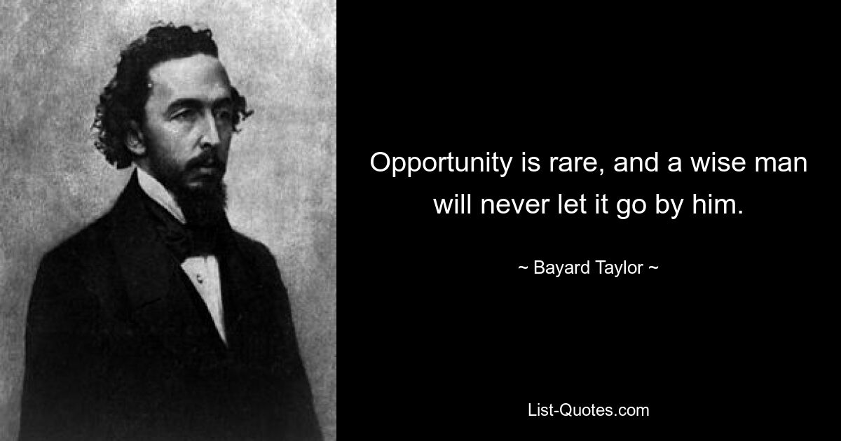 Opportunity is rare, and a wise man will never let it go by him. — © Bayard Taylor