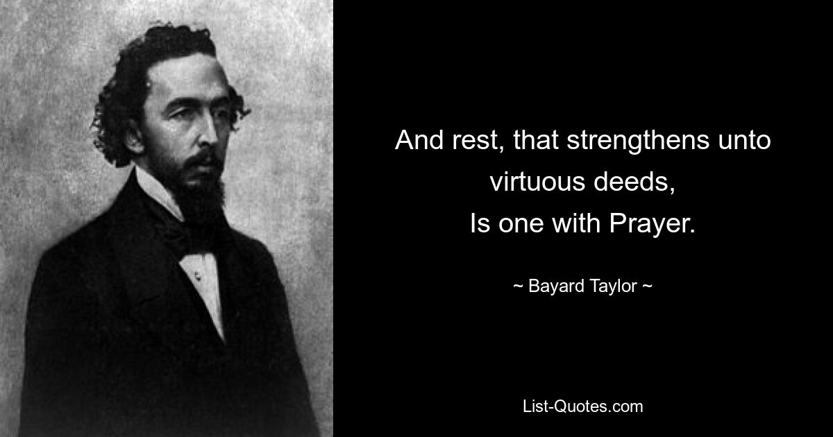 And rest, that strengthens unto virtuous deeds,
Is one with Prayer. — © Bayard Taylor