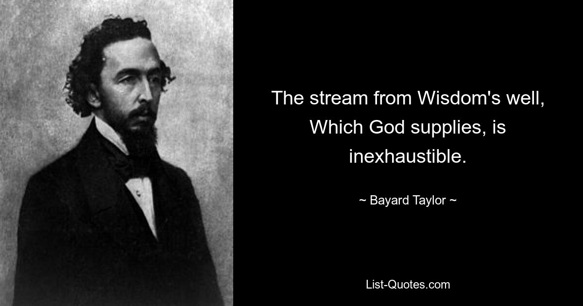 The stream from Wisdom's well,
Which God supplies, is inexhaustible. — © Bayard Taylor