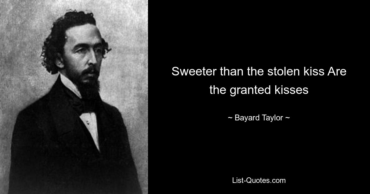 Sweeter than the stolen kiss Are the granted kisses — © Bayard Taylor