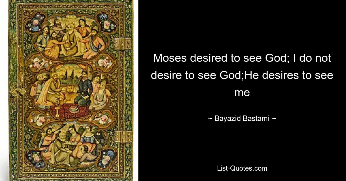 Moses desired to see God; I do not desire to see God;He desires to see me — © Bayazid Bastami