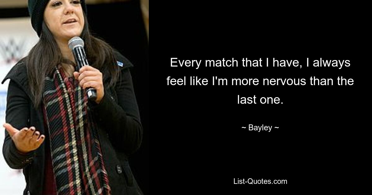 Every match that I have, I always feel like I'm more nervous than the last one. — © Bayley