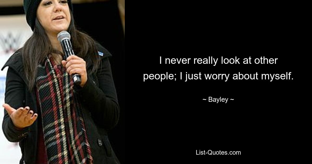 I never really look at other people; I just worry about myself. — © Bayley