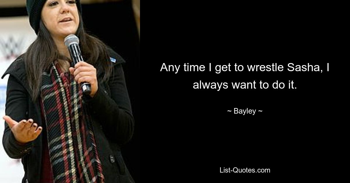 Any time I get to wrestle Sasha, I always want to do it. — © Bayley