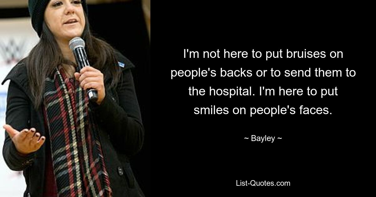 I'm not here to put bruises on people's backs or to send them to the hospital. I'm here to put smiles on people's faces. — © Bayley