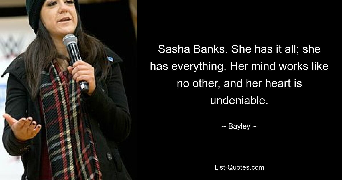 Sasha Banks. She has it all; she has everything. Her mind works like no other, and her heart is undeniable. — © Bayley