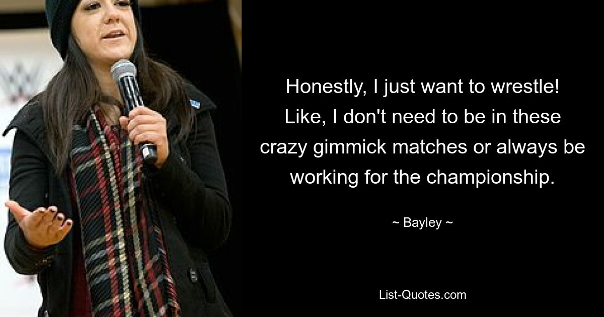 Honestly, I just want to wrestle! Like, I don't need to be in these crazy gimmick matches or always be working for the championship. — © Bayley