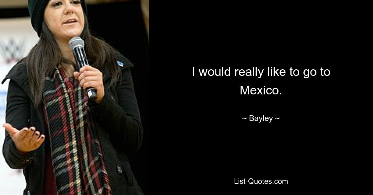 I would really like to go to Mexico. — © Bayley