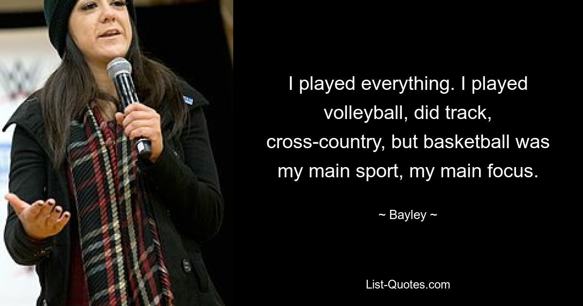 I played everything. I played volleyball, did track, cross-country, but basketball was my main sport, my main focus. — © Bayley