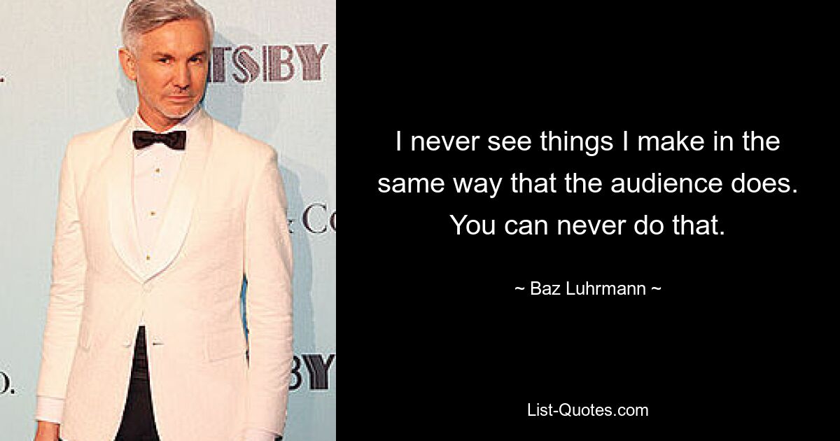 I never see things I make in the same way that the audience does. You can never do that. — © Baz Luhrmann