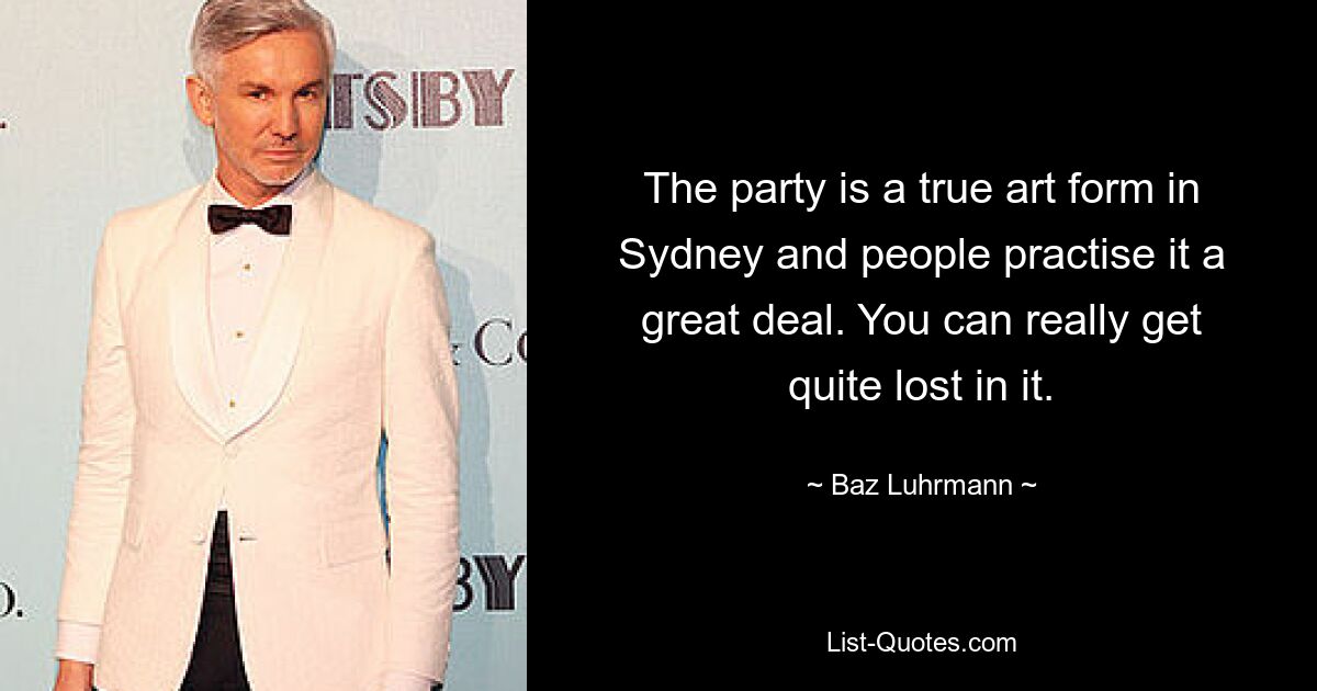 The party is a true art form in Sydney and people practise it a great deal. You can really get quite lost in it. — © Baz Luhrmann