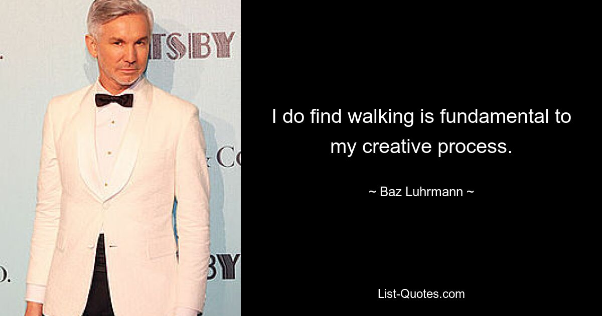 I do find walking is fundamental to my creative process. — © Baz Luhrmann